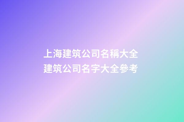 上海建筑公司名稱大全 建筑公司名字大全參考-第1張-公司起名-玄機派